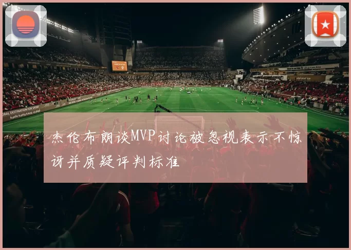 杰伦布朗谈MVP讨论被忽视表示不惊讶并质疑评判标准