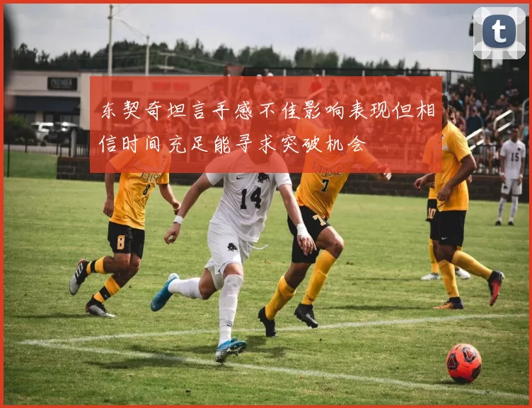 东契奇坦言手感不佳影响表现但相信时间充足能寻求突破机会