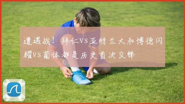 遭遇战！拜仁vs亚特兰大和博德闪耀vs葡体都是历史首次交锋