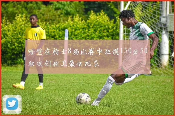 哈登在骑士8场比赛中狂揽150分50助攻创控卫最快纪录