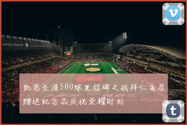 凯恩生涯500球里程碑之战拜仁高层赠送纪念品庆祝荣耀时刻