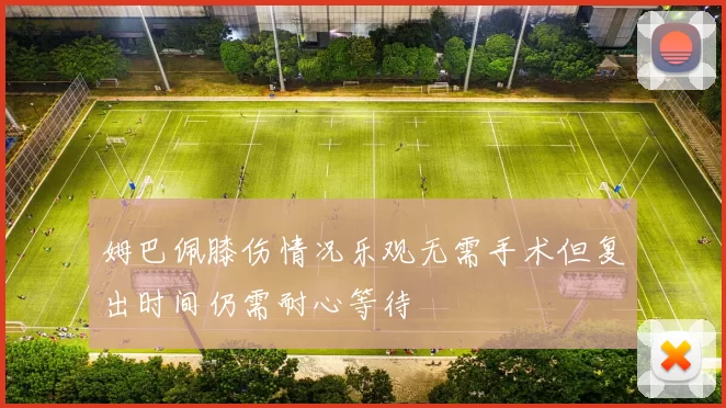 姆巴佩膝伤情况乐观无需手术但复出时间仍需耐心等待