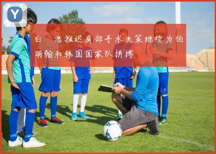 白昇浩推迟肩部手术决策继续为伯明翰和韩国国家队拼搏