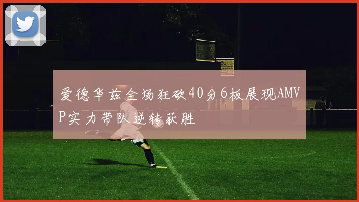 爱德华兹全场狂砍40分6板展现AMVP实力带队逆转获胜