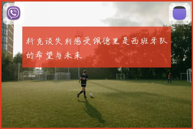 科克谈失利感受佩德里是西班牙队的希望与未来