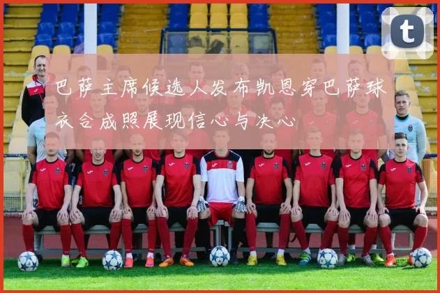 巴萨主席候选人发布凯恩穿巴萨球衣合成照展现信心与决心