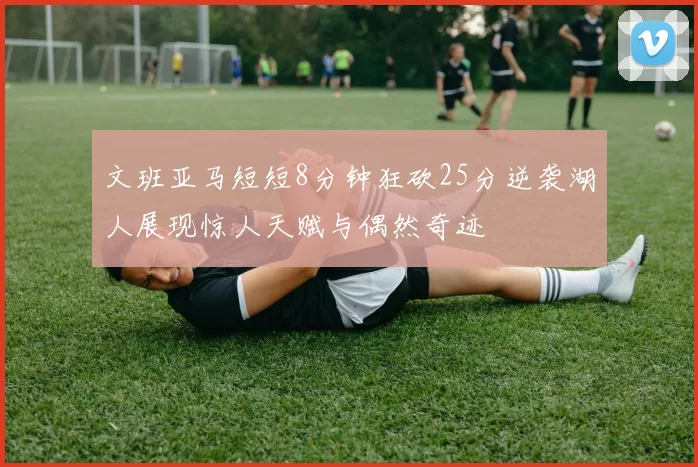 文班亚马短短8分钟狂砍25分逆袭湖人展现惊人天赋与偶然奇迹