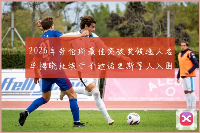 2026年劳伦斯最佳突破奖候选人名单揭晓杜埃于子迪诺里斯等人入围