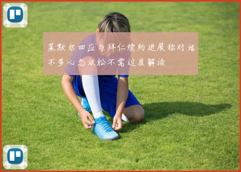 莱默尔回应与拜仁续约进展称对话不多心态放松不需过度解读