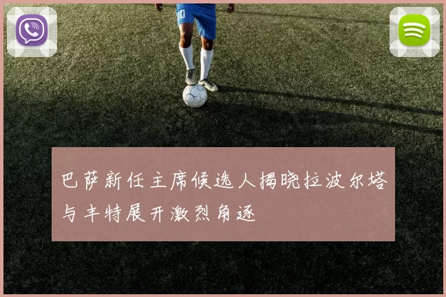 巴萨新任主席候选人揭晓拉波尔塔与丰特展开激烈角逐