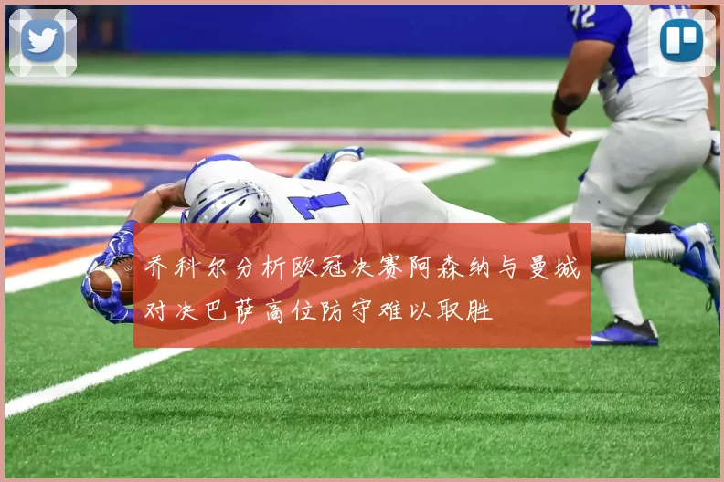 乔科尔分析欧冠决赛阿森纳与曼城对决巴萨高位防守难以取胜