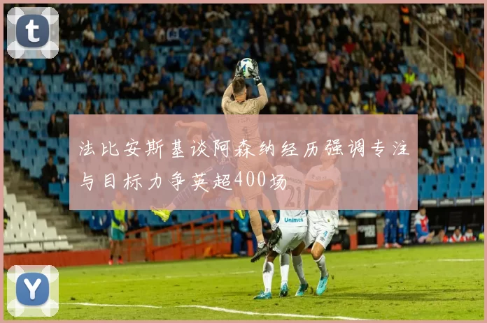 法比安斯基谈阿森纳经历强调专注与目标力争英超400场