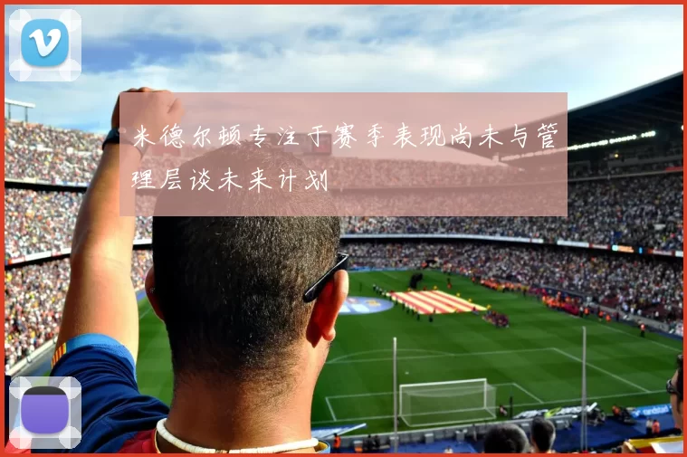 米德尔顿专注于赛季表现尚未与管理层谈未来计划