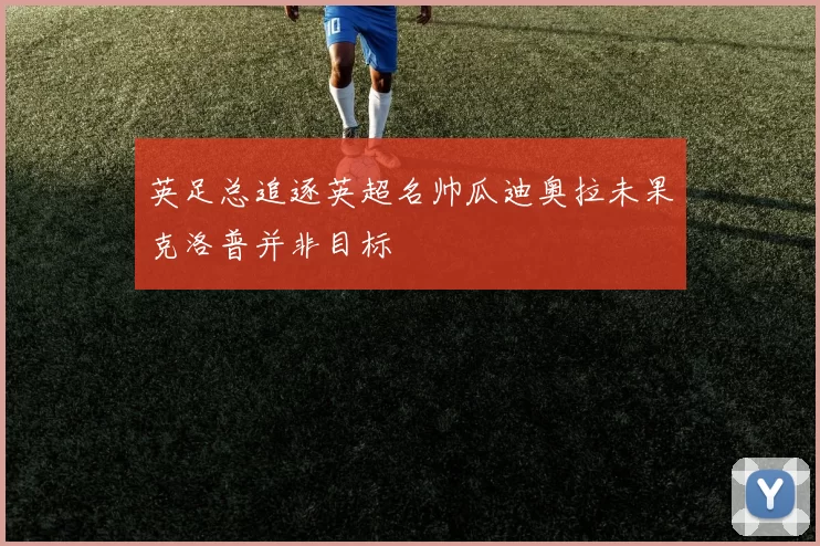 英足总追逐英超名帅瓜迪奥拉未果克洛普并非目标