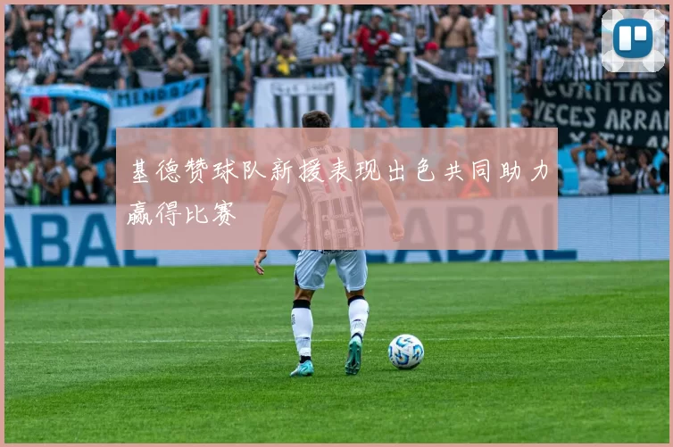 基德赞球队新援表现出色共同助力赢得比赛