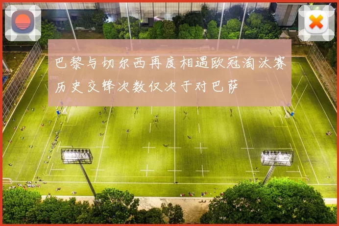 巴黎与切尔西再度相遇欧冠淘汰赛历史交锋次数仅次于对巴萨