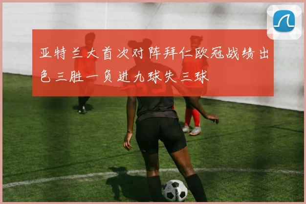 亚特兰大首次对阵拜仁欧冠战绩出色三胜一负进九球失三球