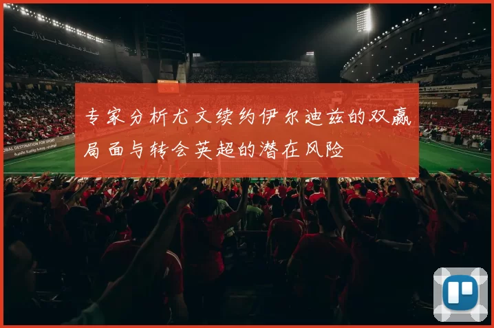 专家分析尤文续约伊尔迪兹的双赢局面与转会英超的潜在风险