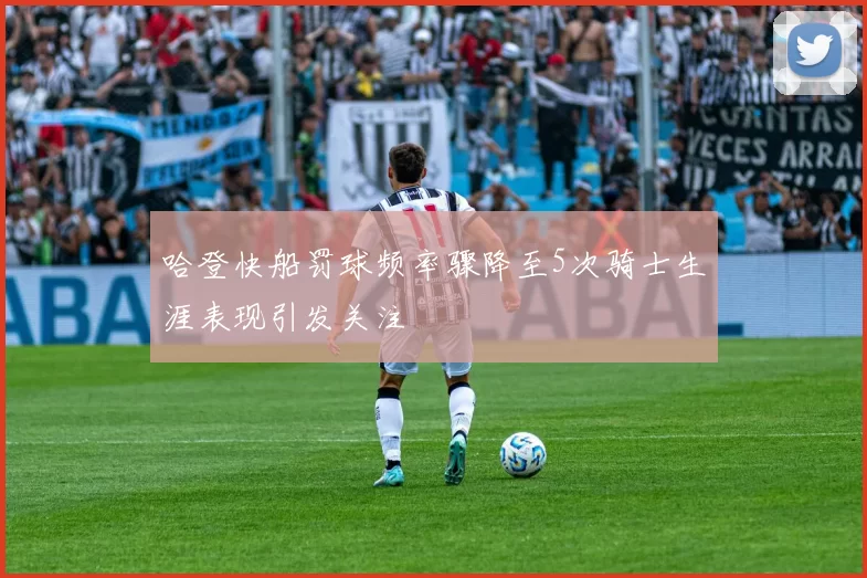 哈登快船罚球频率骤降至5次骑士生涯表现引发关注