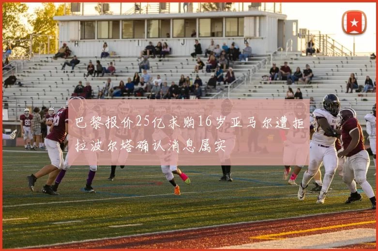 巴黎报价25亿求购16岁亚马尔遭拒拉波尔塔确认消息属实