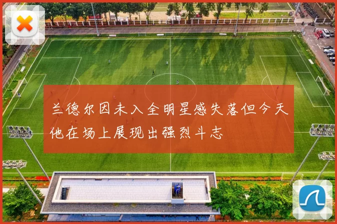 兰德尔因未入全明星感失落但今天他在场上展现出强烈斗志