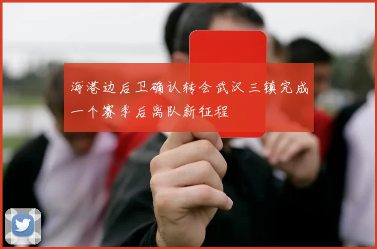 海港边后卫确认转会武汉三镇完成一个赛季后离队新征程