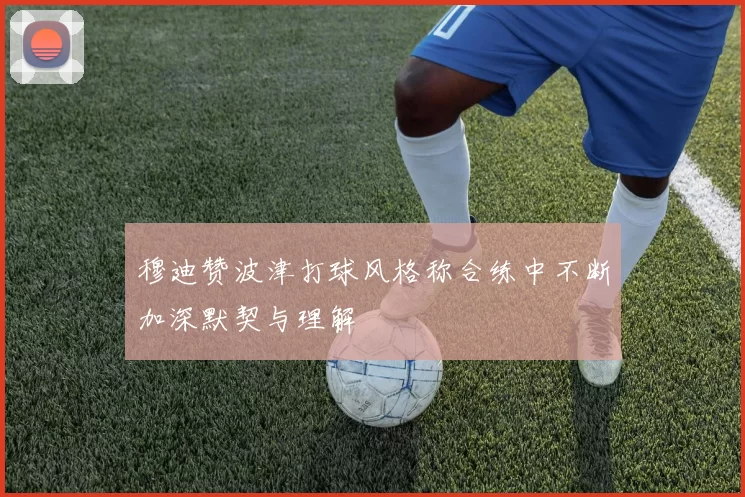 穆迪赞波津打球风格称合练中不断加深默契与理解