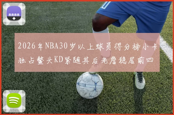 2026年NBA30岁以上球员得分榜小卡独占鳌头KD紧随其后老詹稳居前四