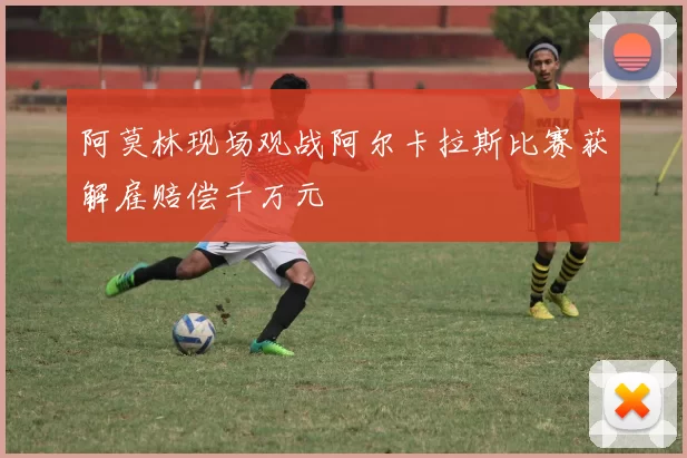 阿莫林现场观战阿尔卡拉斯比赛获解雇赔偿千万元