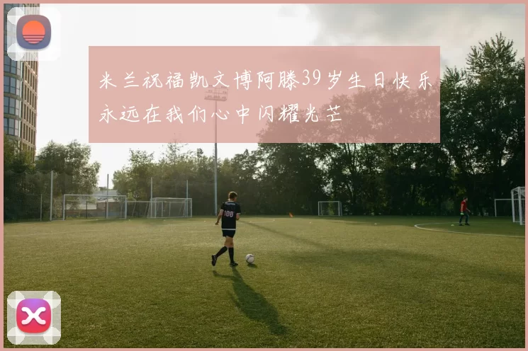 米兰祝福凯文博阿滕39岁生日快乐永远在我们心中闪耀光芒