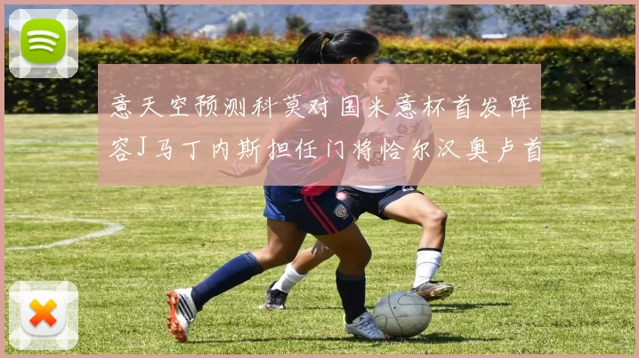 意天空预测科莫对国米意杯首发阵容J马丁内斯担任门将恰尔汉奥卢首发出战