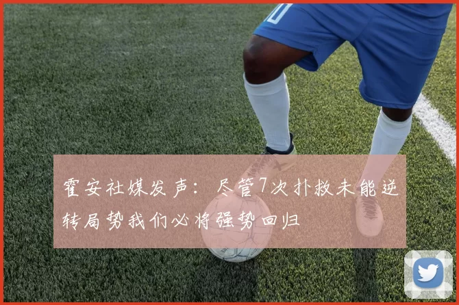 霍安社媒发声：尽管7次扑救未能逆转局势我们必将强势回归
